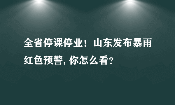 全省停课停业！山东发布暴雨红色预警, 你怎么看？