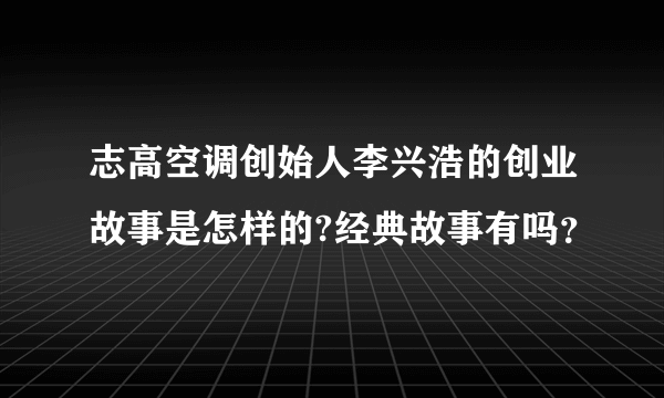 志高空调创始人李兴浩的创业故事是怎样的?经典故事有吗？