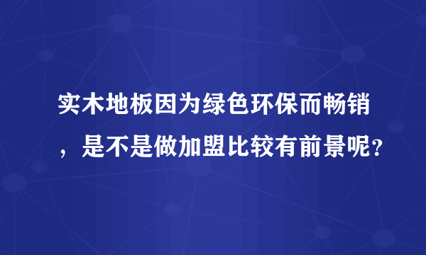 实木地板因为绿色环保而畅销，是不是做加盟比较有前景呢？