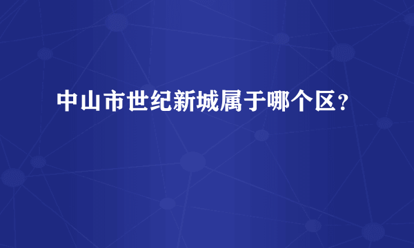 中山市世纪新城属于哪个区？