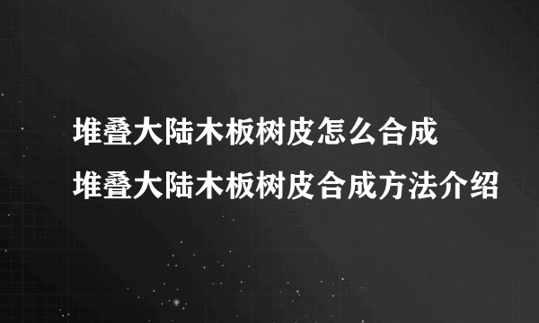 堆叠大陆木板树皮怎么合成 堆叠大陆木板树皮合成方法介绍