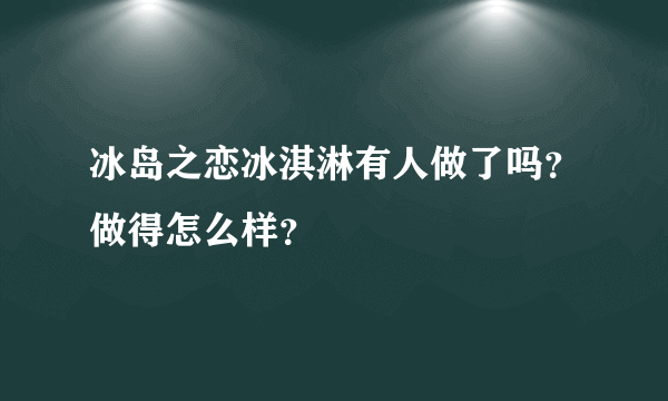 冰岛之恋冰淇淋有人做了吗？做得怎么样？