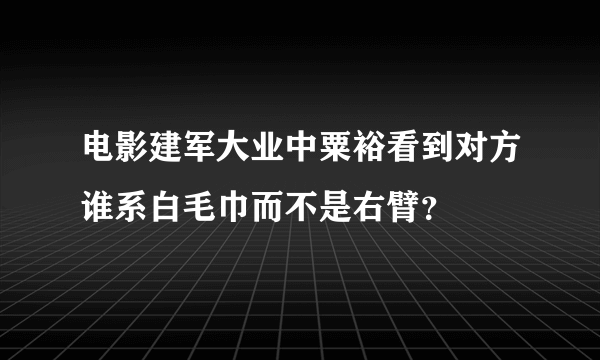 电影建军大业中粟裕看到对方谁系白毛巾而不是右臂？