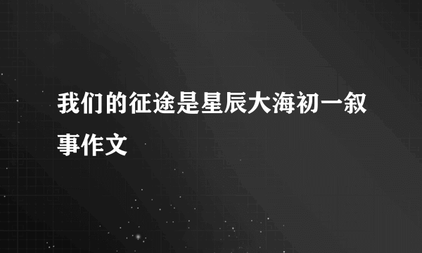 我们的征途是星辰大海初一叙事作文