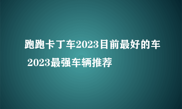 跑跑卡丁车2023目前最好的车 2023最强车辆推荐