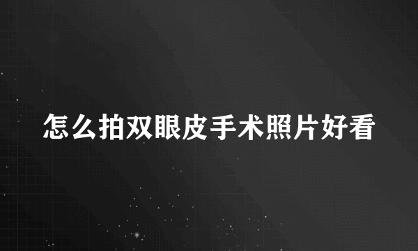 怎么拍双眼皮手术照片好看