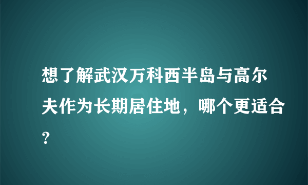 想了解武汉万科西半岛与高尔夫作为长期居住地，哪个更适合？