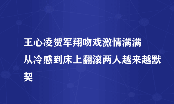 王心凌贺军翔吻戏激情满满 从冷感到床上翻滚两人越来越默契