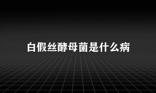 白假丝酵母菌是什么病