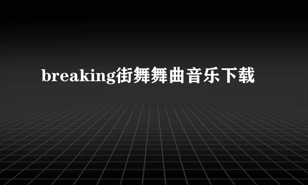 breaking街舞舞曲音乐下载