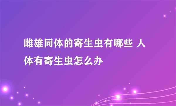 雌雄同体的寄生虫有哪些 人体有寄生虫怎么办