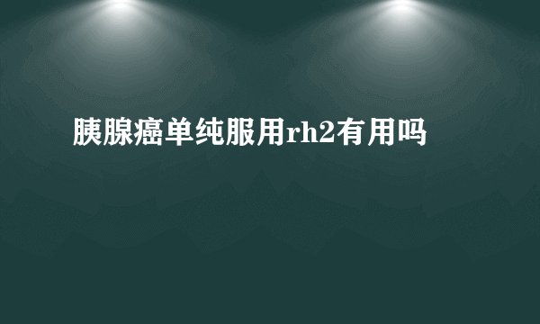 胰腺癌单纯服用rh2有用吗