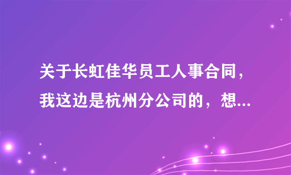 关于长虹佳华员工人事合同，我这边是杭州分公司的，想问关于签合同的事情