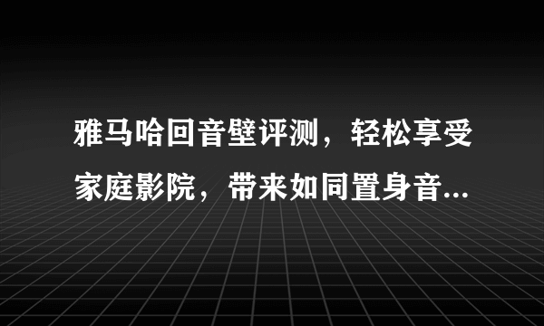 雅马哈回音壁评测，轻松享受家庭影院，带来如同置身音乐厅的感受