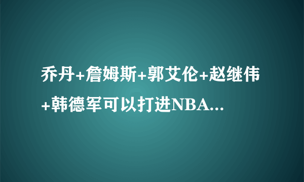 乔丹+詹姆斯+郭艾伦+赵继伟+韩德军可以打进NBA东部决赛吗？