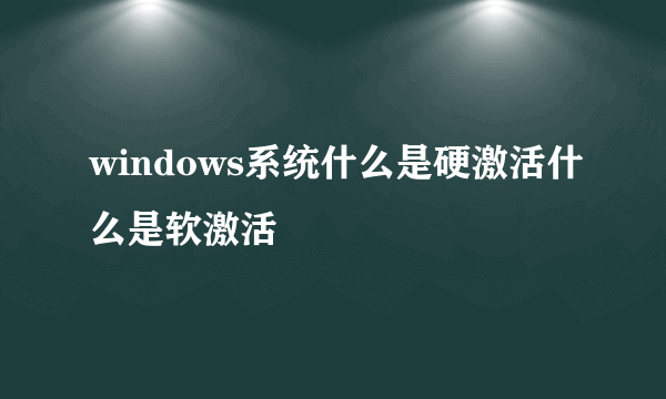 windows系统什么是硬激活什么是软激活