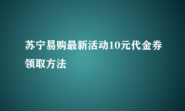 苏宁易购最新活动10元代金券领取方法