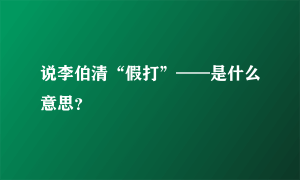 说李伯清“假打”——是什么意思？