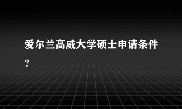 爱尔兰高威大学硕士申请条件？