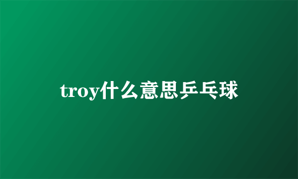 troy什么意思乒乓球