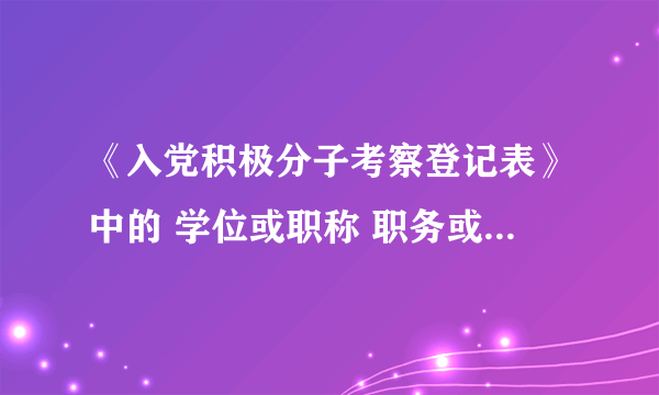 《入党积极分子考察登记表》中的 学位或职称 职务或职业 两项怎么填啊？