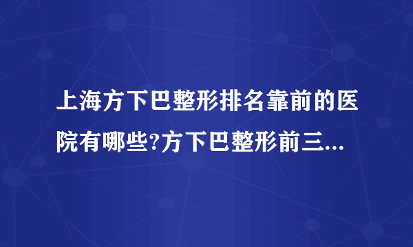 上海方下巴整形排名靠前的医院有哪些?方下巴整形前三名推荐!