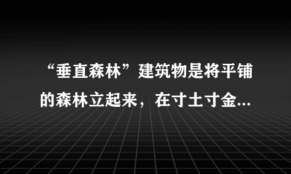 “垂直森林”建筑物是将平铺的森林立起来，在寸土寸金的大城市里成为人与自然共同的家。目前，南京的两座绿色塔楼正在建设中，预计2018年建成，南京市民很快将感受到绿色未来的气息，它将成为亚洲最早的“垂直森林”建筑。完成4、5题。南京市建设“垂直森林”给生态环境带来的好处有（　　）①充分利用城市空间，增加城市绿化面积②缓解城市热岛效应③制造氧气，吸附二氧化碳，减轻酸雨危害④增加空气湿度⑤提供木材，提高经济效益A.①②③B. ①②④C. ②③④D. ①③⑤