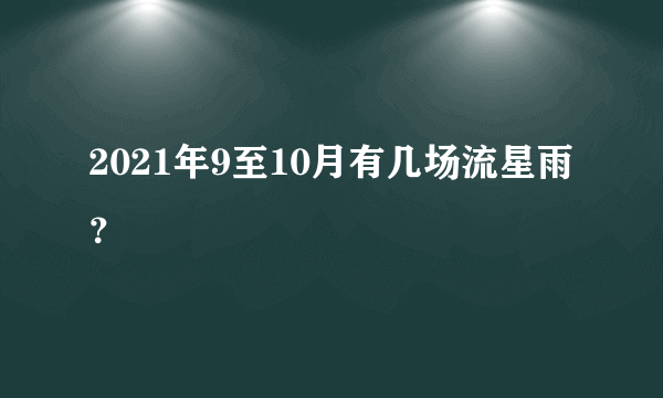 2021年9至10月有几场流星雨？