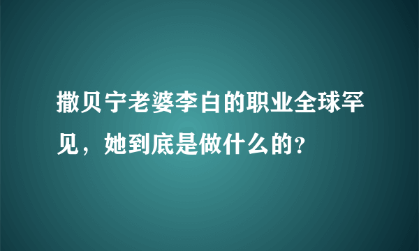 撒贝宁老婆李白的职业全球罕见，她到底是做什么的？