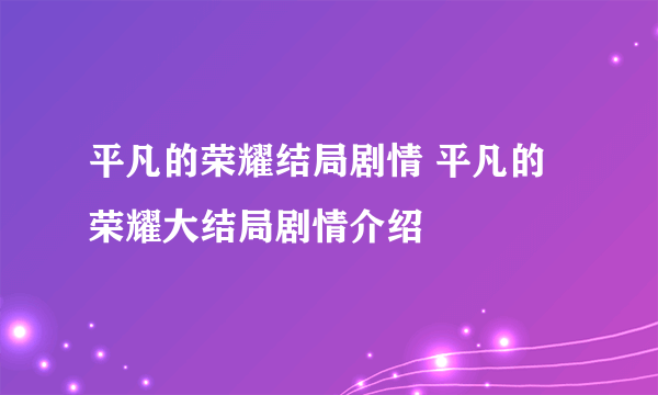 平凡的荣耀结局剧情 平凡的荣耀大结局剧情介绍