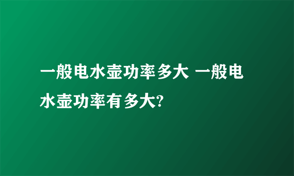 一般电水壶功率多大 一般电水壶功率有多大?