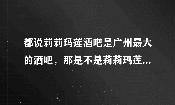 都说莉莉玛莲酒吧是广州最大的酒吧，那是不是莉莉玛莲有什么特殊的地方啊