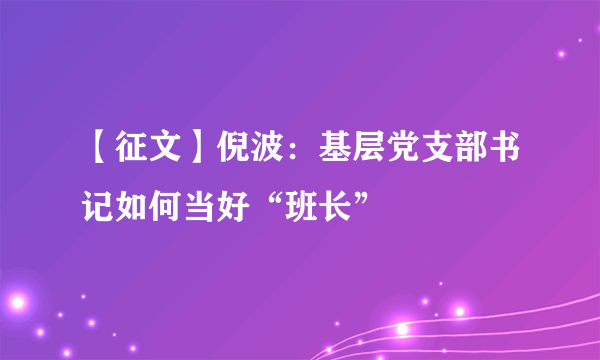 【征文】倪波：基层党支部书记如何当好“班长”