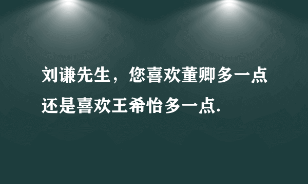 刘谦先生，您喜欢董卿多一点还是喜欢王希怡多一点．