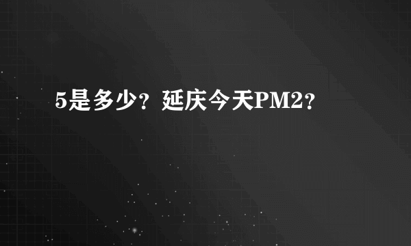 5是多少？延庆今天PM2？