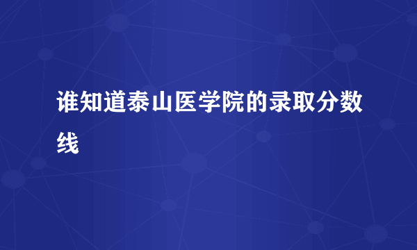 谁知道泰山医学院的录取分数线