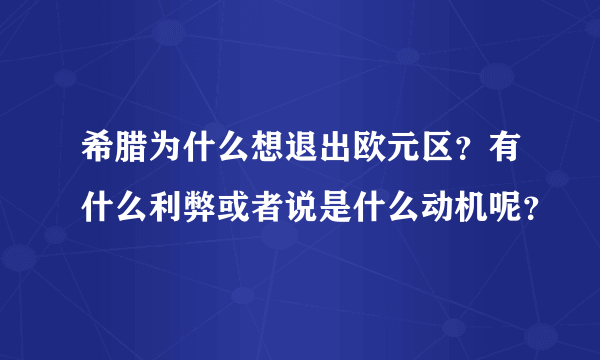 希腊为什么想退出欧元区？有什么利弊或者说是什么动机呢？