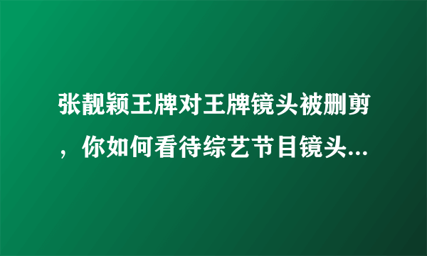 张靓颖王牌对王牌镜头被删剪，你如何看待综艺节目镜头删减的行为？