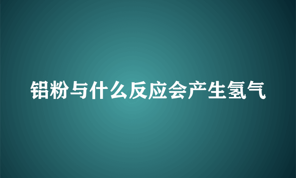 铝粉与什么反应会产生氢气