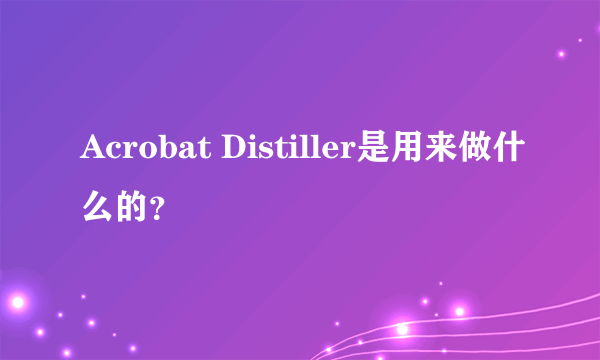 Acrobat Distiller是用来做什么的？