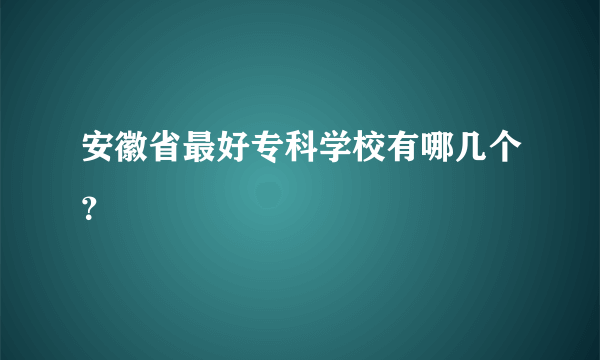 安徽省最好专科学校有哪几个？