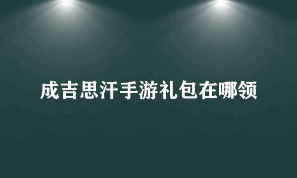 成吉思汗手游礼包在哪领