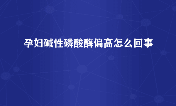 孕妇碱性磷酸酶偏高怎么回事