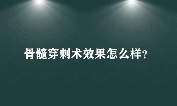 骨髓穿刺术效果怎么样？