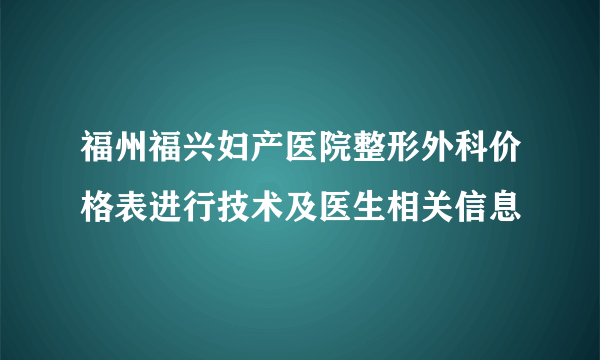 福州福兴妇产医院整形外科价格表进行技术及医生相关信息