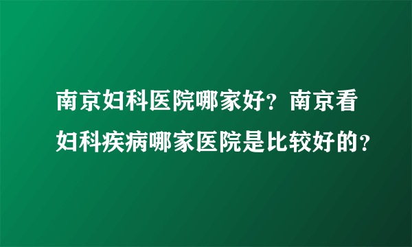 南京妇科医院哪家好？南京看妇科疾病哪家医院是比较好的？