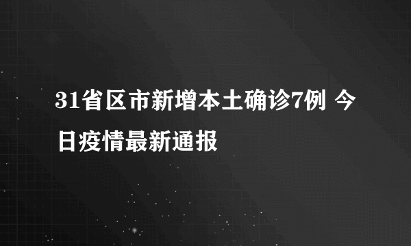 31省区市新增本土确诊7例 今日疫情最新通报