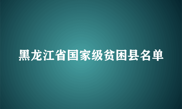 黑龙江省国家级贫困县名单