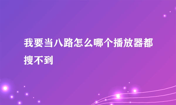 我要当八路怎么哪个播放器都搜不到