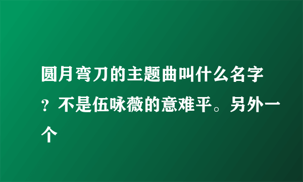 圆月弯刀的主题曲叫什么名字？不是伍咏薇的意难平。另外一个